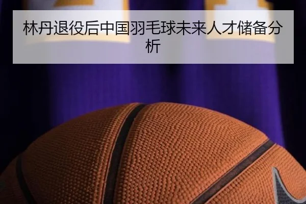 林丹退役后中国羽毛球未来人才储备分析