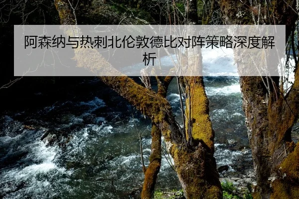 阿森纳与热刺北伦敦德比对阵策略深度解析