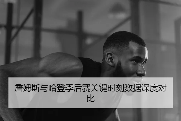 詹姆斯与哈登季后赛关键时刻数据深度对比